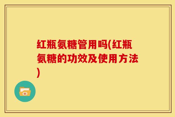红瓶氨糖管用吗(红瓶氨糖的功效及使用方法)