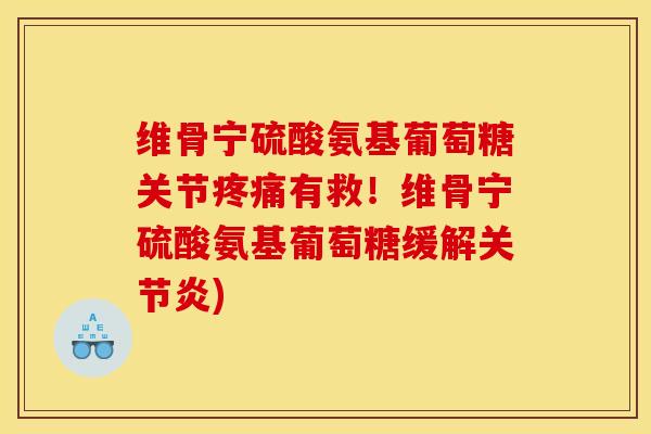 维骨宁硫酸氨基葡萄糖关节疼痛有救！维骨宁硫酸氨基葡萄糖缓解关节炎)