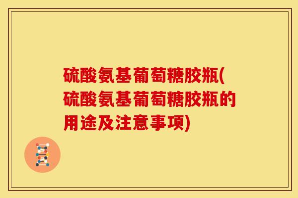 硫酸氨基葡萄糖胶瓶(硫酸氨基葡萄糖胶瓶的用途及注意事项)-第1张图片-关节骑士