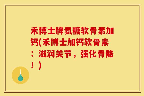 禾博士牌氨糖软骨素加钙(禾博士加钙软骨素：滋润关节，强化骨骼！)