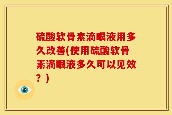 硫酸软骨素滴眼液用多久改善(使用硫酸软骨素滴眼液多久可以见效？)