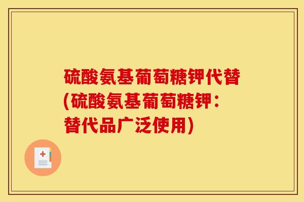 硫酸氨基葡萄糖钾代替(硫酸氨基葡萄糖钾：替代品广泛使用)