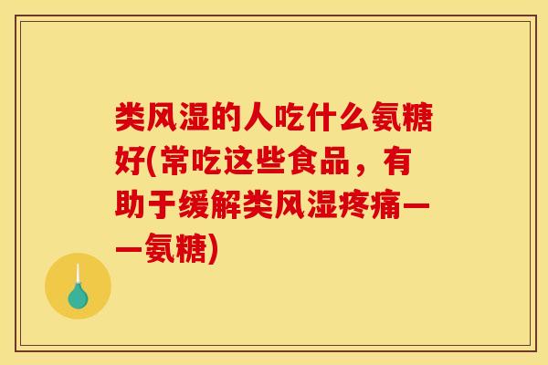 类风湿的人吃什么氨糖好(常吃这些食品，有助于缓解类风湿疼痛——氨糖)