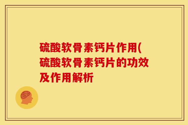 硫酸软骨素钙片作用(硫酸软骨素钙片的功效及作用解析