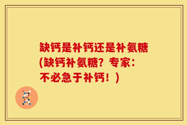 缺钙是补钙还是补氨糖(缺钙补氨糖？专家：不必急于补钙！)