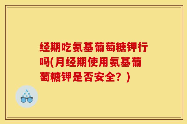 经期吃氨基葡萄糖钾行吗(月经期使用氨基葡萄糖钾是否安全？)