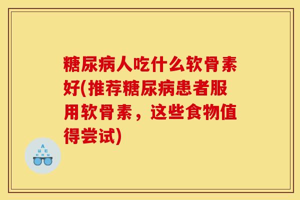糖尿病人吃什么软骨素好(推荐糖尿病患者服用软骨素，这些食物值得尝试)