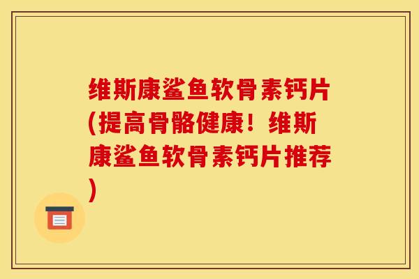 维斯康鲨鱼软骨素钙片(提高骨骼健康！维斯康鲨鱼软骨素钙片推荐)