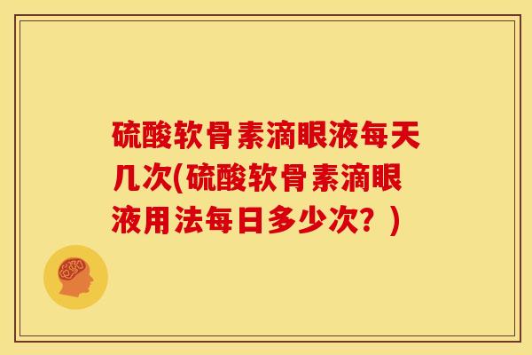硫酸软骨素滴眼液每天几次(硫酸软骨素滴眼液用法每日多少次？)
