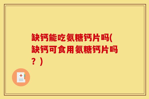 缺钙能吃氨糖钙片吗(缺钙可食用氨糖钙片吗？)