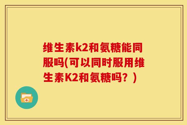 维生素k2和氨糖能同服吗(可以同时服用维生素K2和氨糖吗？)-第1张图片-关节骑士