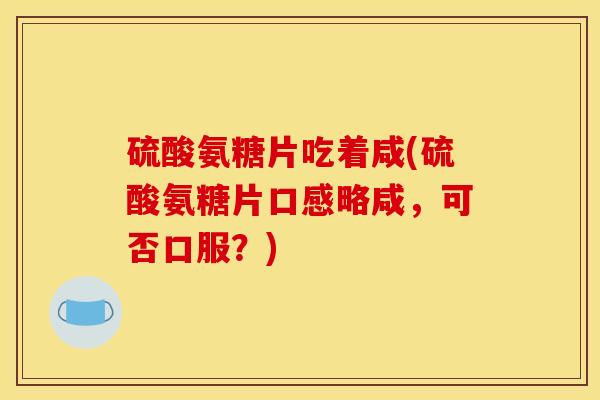 硫酸氨糖片吃着咸(硫酸氨糖片口感略咸，可否口服？)