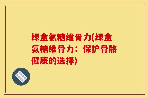 绿盒氨糖维骨力(绿盒氨糖维骨力:保护骨骼健康的选择)-第1张图片-关节骑士 绿盒氨糖维骨力(绿盒氨糖维骨力:保护骨骼健康的选择)-第1张图片-关节骑士