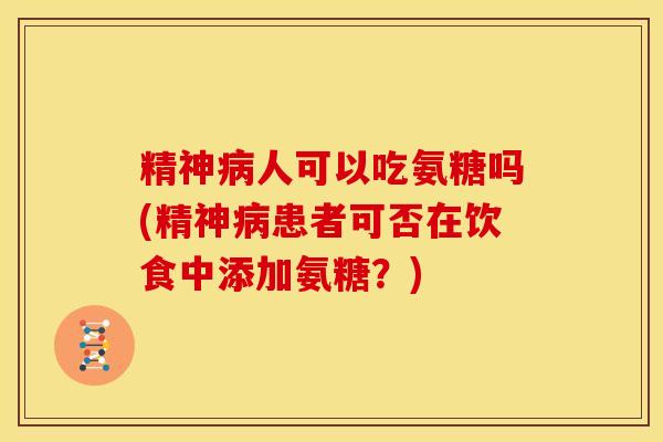 精神病人可以吃氨糖吗(精神病患者可否在饮食中添加氨糖?)-第1张图片-关节骑士 精神病人可以吃氨糖吗(精神病患者可否在饮食中添加氨糖?)-第1张图片-关节骑士