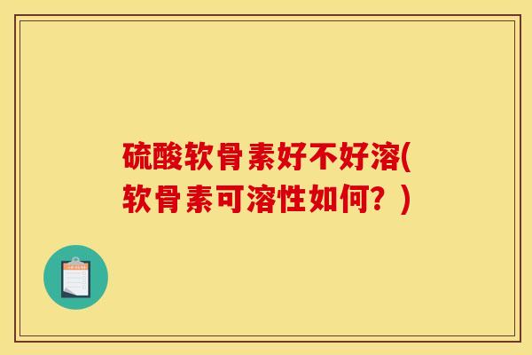 硫酸软骨素好不好溶(软骨素可溶性如何？)