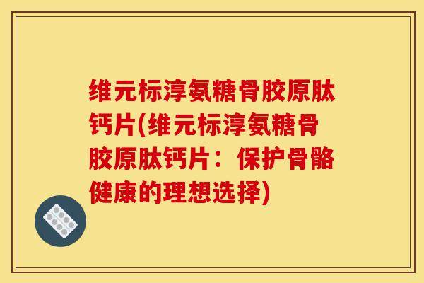维元标淳氨糖骨胶原肽钙片(维元标淳氨糖骨胶原肽钙片：保护骨骼健康的理想选择)