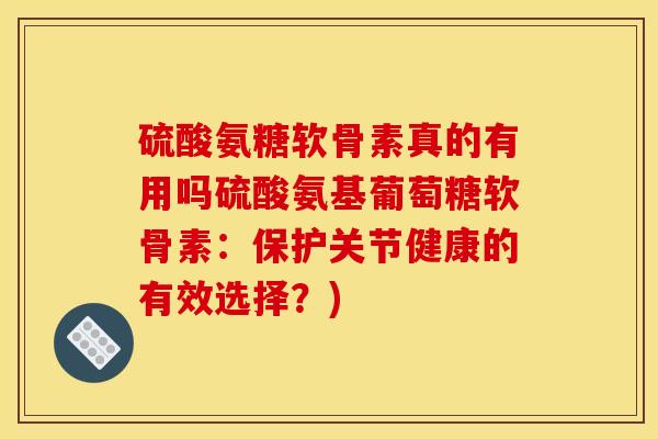 硫酸氨糖软骨素真的有用吗硫酸氨基葡萄糖软骨素：保护关节健康的有效选择？)