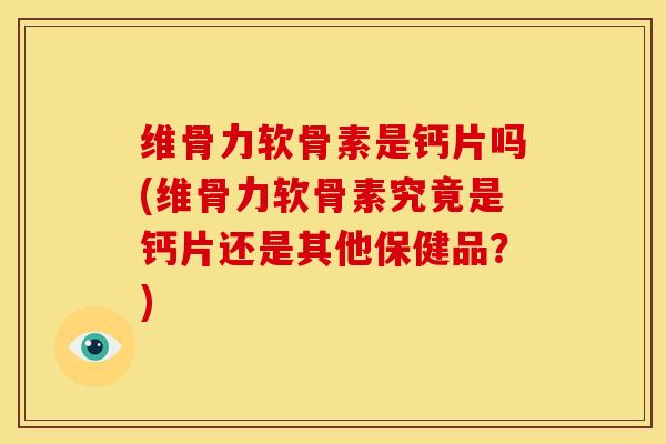 维骨力软骨素是钙片吗(维骨力软骨素究竟是钙片还是其他保健品？)