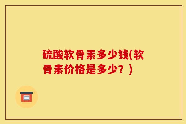 硫酸软骨素多少钱(软骨素价格是多少？)