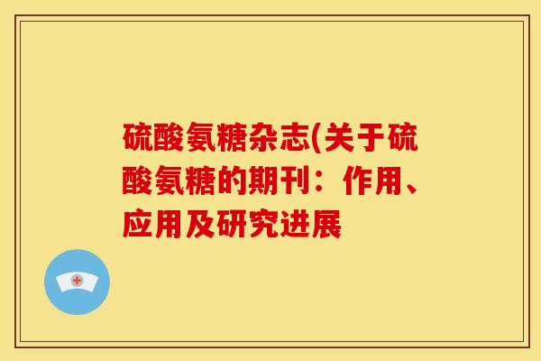 硫酸氨糖杂志(关于硫酸氨糖的期刊：作用、应用及研究进展