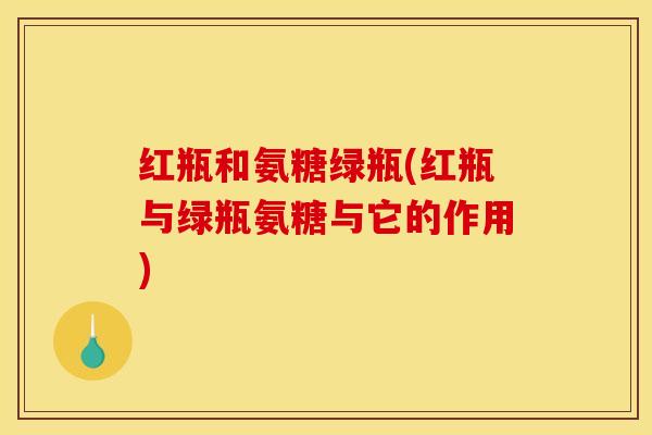 红瓶和氨糖绿瓶(红瓶与绿瓶氨糖与它的作用)