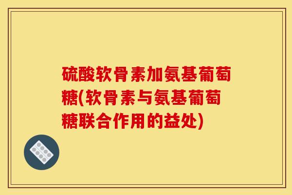 硫酸软骨素加氨基葡萄糖(软骨素与氨基葡萄糖联合作用的益处)