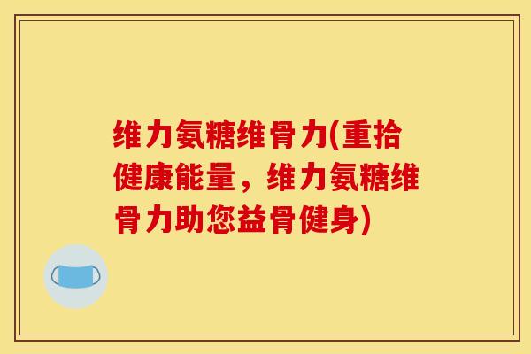 维力氨糖维骨力(重拾健康能量，维力氨糖维骨力助您益骨健身)