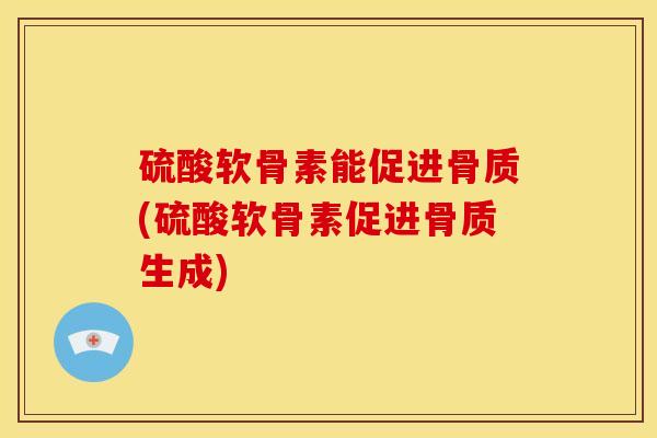 硫酸软骨素能促进骨质(硫酸软骨素促进骨质生成)