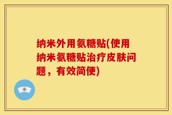 纳米外用氨糖贴(使用纳米氨糖贴治疗皮肤问题，有效简便)