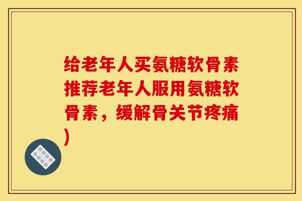 给老年人买氨糖软骨素推荐老年人服用氨糖软骨素,缓解骨关节疼痛)-第1张图片-关节骑士 给老年人买氨糖软骨素推荐老年人服用氨糖软骨素,缓解骨关节疼痛)-第1张图片-关节骑士