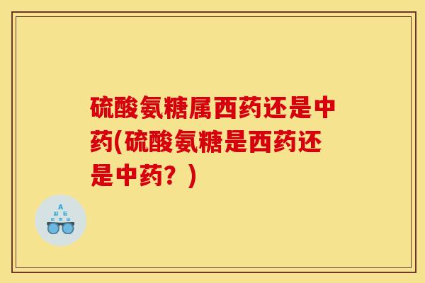 硫酸氨糖属西药还是中药(硫酸氨糖是西药还是中药？)