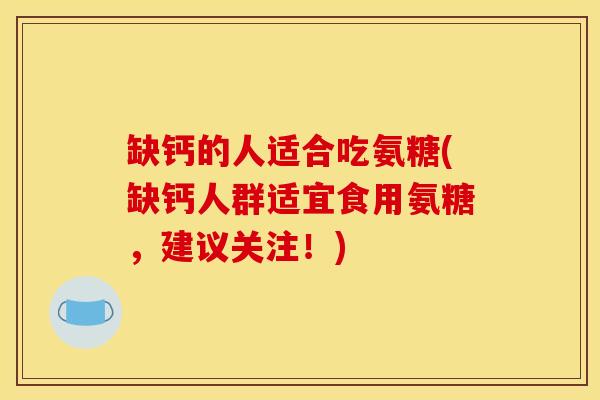 缺钙的人适合吃氨糖(缺钙人群适宜食用氨糖,建议关注!)-第1张图片-关节骑士 缺钙的人适合吃氨糖(缺钙人群适宜食用氨糖,建议关注!)-第1张图片-关节骑士