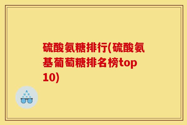 硫酸氨糖排行(硫酸氨基葡萄糖排名榜top10)
