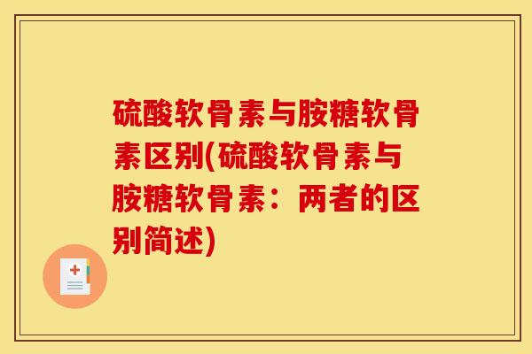 硫酸软骨素与胺糖软骨素区别(硫酸软骨素与胺糖软骨素：两者的区别简述)