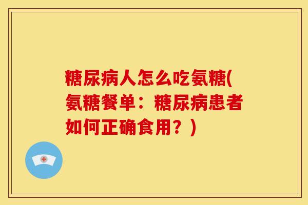 糖尿病人怎么吃氨糖(氨糖餐单：糖尿病患者如何正确食用？)