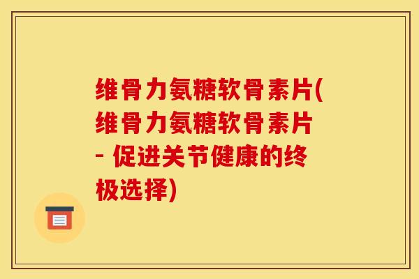 维骨力氨糖软骨素片(维骨力氨糖软骨素片 - 促进关节健康的终极选择)