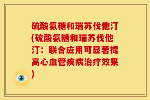 硫酸氨糖和瑞苏伐他汀(硫酸氨糖和瑞苏伐他汀：联合应用可显著提高心血管疾病治疗效果)
