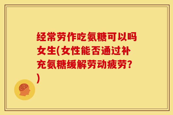 经常劳作吃氨糖可以吗女生(女性能否通过补充氨糖缓解劳动疲劳?)-第1张图片-关节骑士 经常劳作吃氨糖可以吗女生(女性能否通过补充氨糖缓解劳动疲劳?)-第1张图片-关节骑士