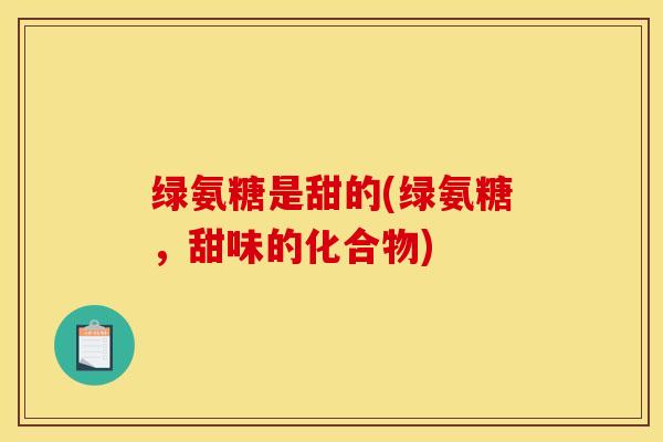 绿氨糖是甜的(绿氨糖，甜味的化合物)