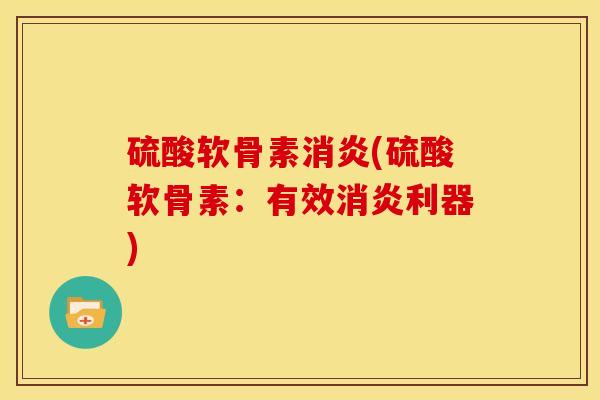 硫酸软骨素消炎(硫酸软骨素：有效消炎利器)