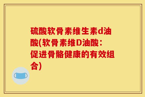 硫酸软骨素维生素d油酸(软骨素维D油酸：促进骨骼健康的有效组合)-第1张图片-关节骑士