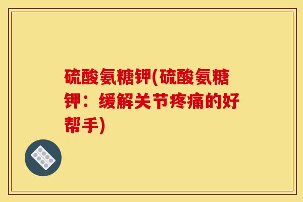 硫酸氨糖钾(硫酸氨糖钾：缓解关节疼痛的好帮手)