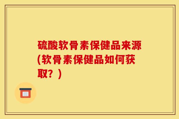 硫酸软骨素保健品来源(软骨素保健品如何获取？)