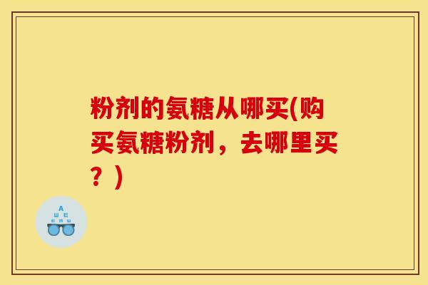 粉剂的氨糖从哪买(购买氨糖粉剂，去哪里买？)-第1张图片-关节骑士