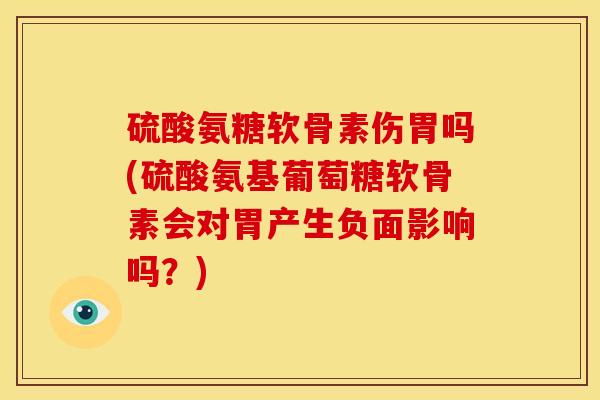 硫酸氨糖软骨素伤胃吗(硫酸氨基葡萄糖软骨素会对胃产生负面影响吗？)
