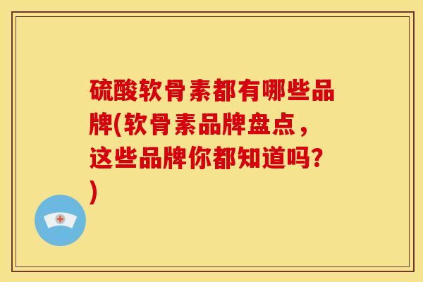 硫酸软骨素都有哪些品牌(软骨素品牌盘点，这些品牌你都知道吗？)