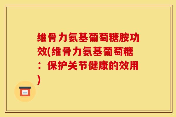 维骨力氨基葡萄糖胺功效(维骨力氨基葡萄糖：保护关节健康的效用)