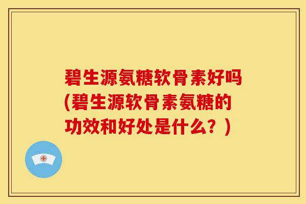 碧生源氨糖软骨素好吗(碧生源软骨素氨糖的功效和好处是什么？)