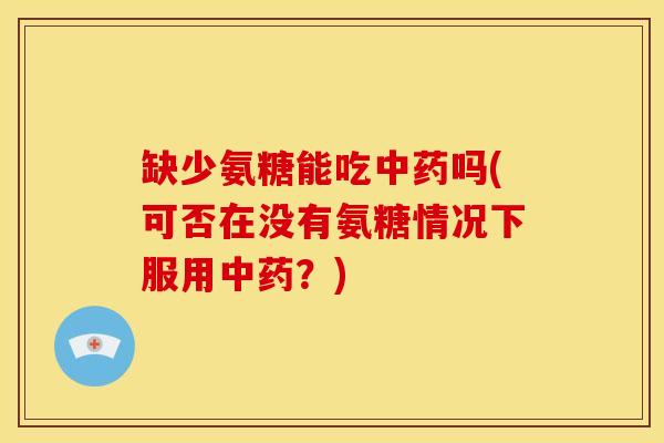 缺少氨糖能吃中药吗(可否在没有氨糖情况下服用中药？)