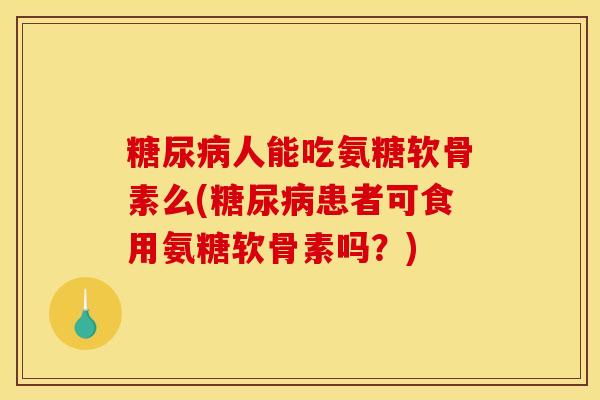 糖尿病人能吃氨糖软骨素么(糖尿病患者可食用氨糖软骨素吗？)